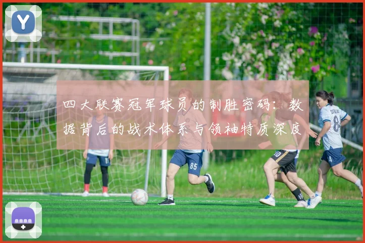 四大联赛冠军球员的制胜密码:数据背后的战术体系与领袖特质深度解析