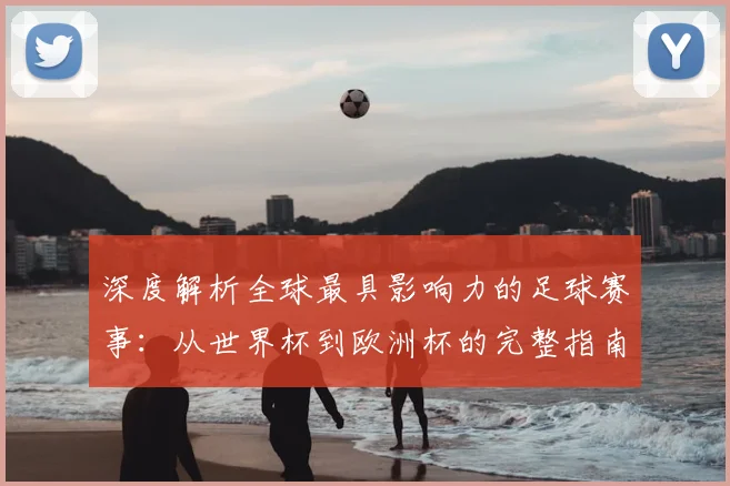 深度解析全球最具影响力的足球赛事：从世界杯到欧洲杯的完整指南