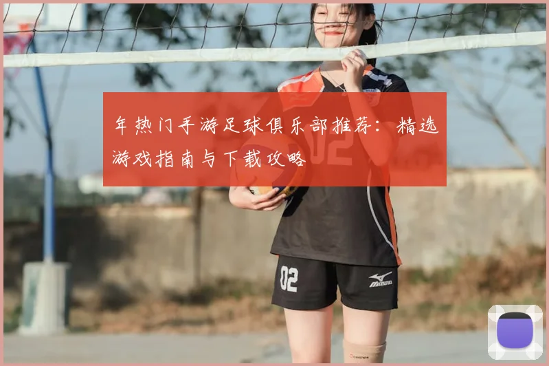 年热门手游足球俱乐部推荐：精选游戏指南与下载攻略