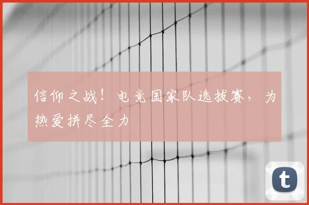 信仰之战！电竞国家队选拔赛，为热爱拼尽全力