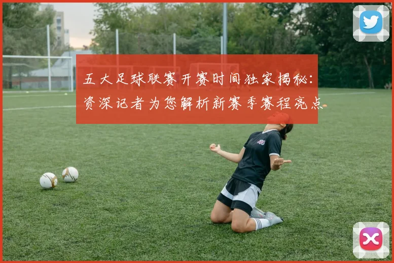 五大足球联赛开赛时间独家揭秘:资深记者为您解析新赛季赛程亮点