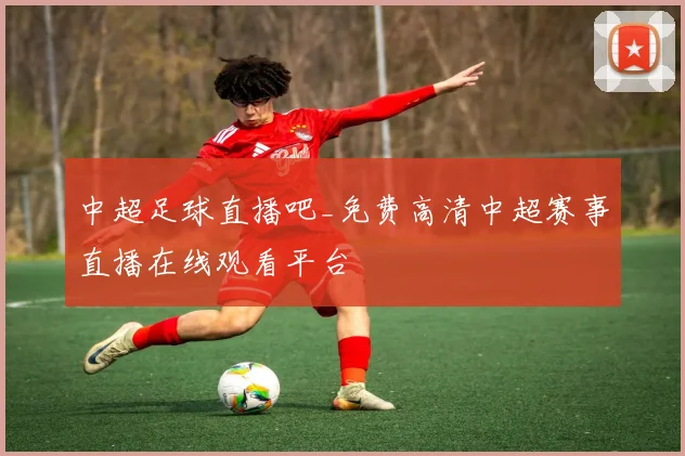 中超足球直播吧_免费高清中超赛事直播在线观看平台