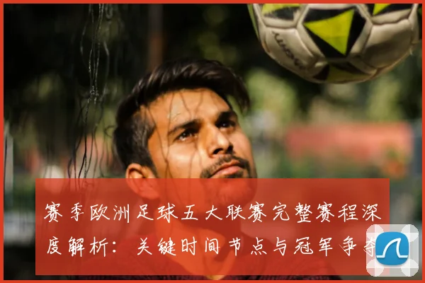 赛季欧洲足球五大联赛完整赛程深度解析：关键时间节点与冠军争夺战前瞻