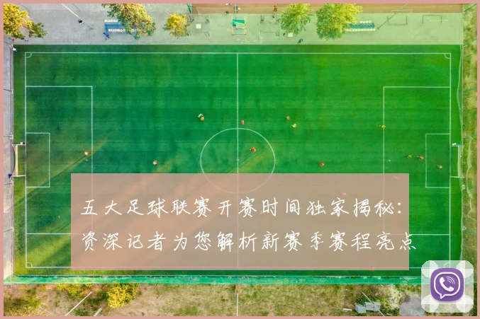 五大足球联赛开赛时间独家揭秘：资深记者为您解析新赛季赛程亮点