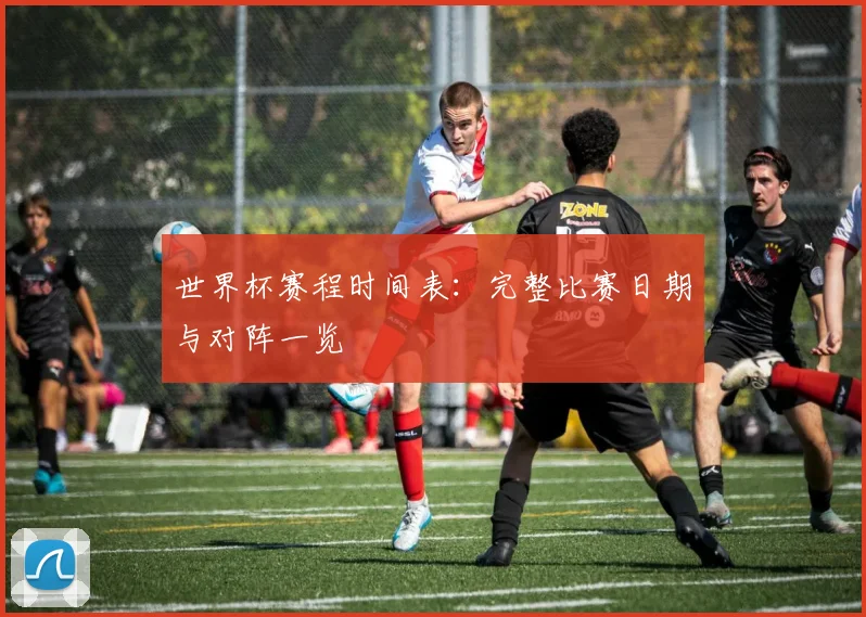 世界杯赛程时间表：完整比赛日期与对阵一览