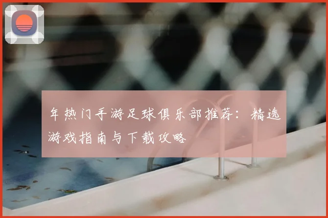 年热门手游足球俱乐部推荐：精选游戏指南与下载攻略