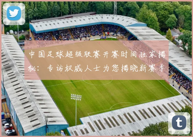 中国足球超级联赛开赛时间独家揭秘：专访权威人士为您揭晓新赛季日程