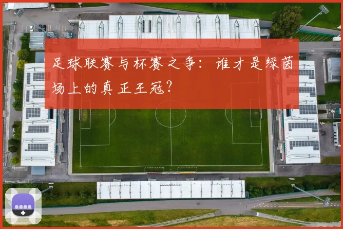 足球联赛与杯赛之争：谁才是绿茵场上的真正王冠？