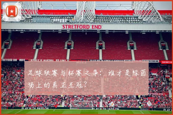 足球联赛与杯赛之争：谁才是绿茵场上的真正王冠？