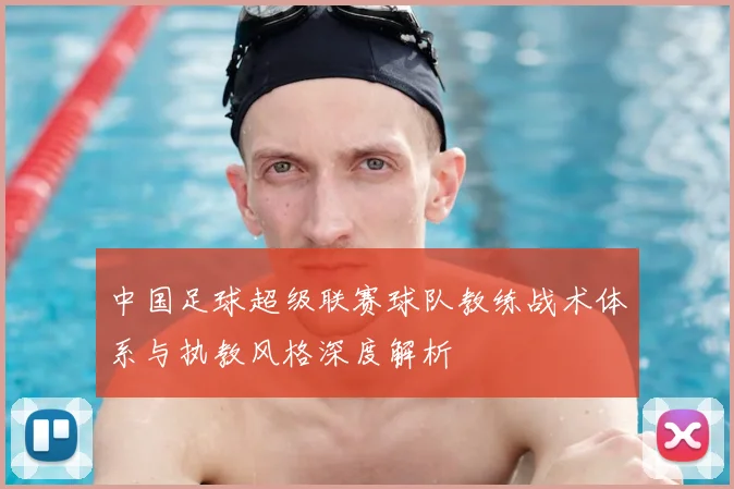 中国足球超级联赛球队教练战术体系与执教风格深度解析