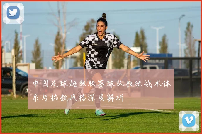 中国足球超级联赛球队教练战术体系与执教风格深度解析