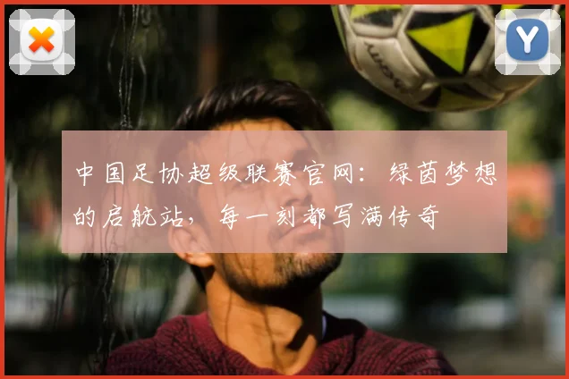 中国足协超级联赛官网:绿茵梦想的启航站,每一刻都写满传奇