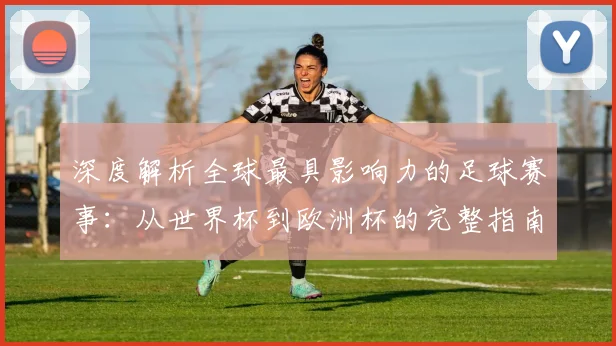 深度解析全球最具影响力的足球赛事：从世界杯到欧洲杯的完整指南